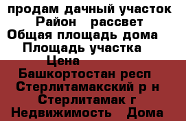 продам дачный участок › Район ­ рассвет › Общая площадь дома ­ 6 › Площадь участка ­ 6 › Цена ­ 50 000 - Башкортостан респ., Стерлитамакский р-н, Стерлитамак г. Недвижимость » Дома, коттеджи, дачи продажа   